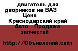 двигатель для дворников на ВАЗ 2109 › Цена ­ 500 - Краснодарский край Авто » Продажа запчастей   